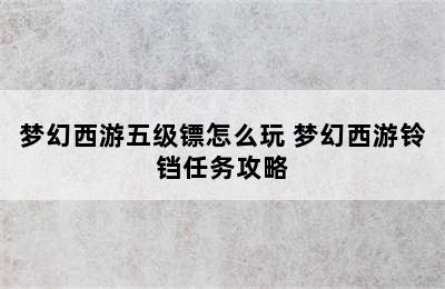 梦幻西游五级镖怎么玩 梦幻西游铃铛任务攻略